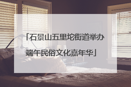 石景山五里坨街道举办端午民俗文化嘉年华