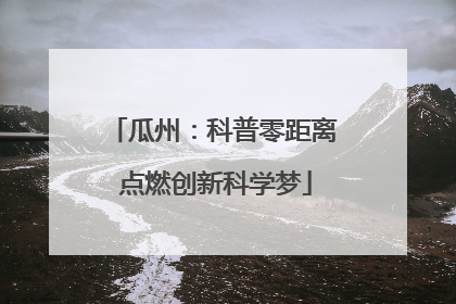 瓜州：科普零距离 点燃创新科学梦