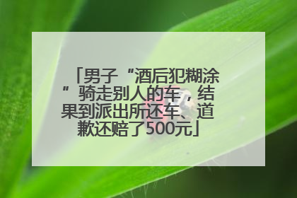 男子“酒后犯糊涂”骑走别人的车，结果到派出所还车、道歉还赔了500元