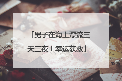 男子在海上漂流三天三夜！幸运获救