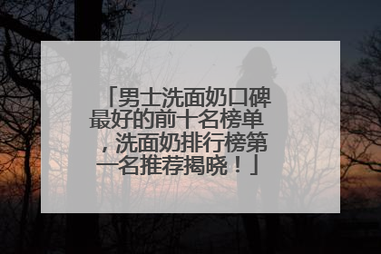 男士洗面奶口碑最好的前十名榜单，洗面奶排行榜第一名推荐揭晓！
