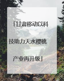 甘肃移动以科技助力天水樱桃产业再升级