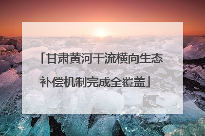 甘肃黄河干流横向生态补偿机制完成全覆盖