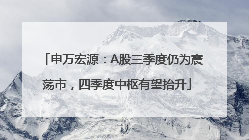 申万宏源：A股三季度仍为震荡市，四季度中枢有望抬升