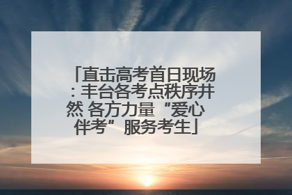 直击高考首日现场：丰台各考点秩序井然 各方力量“爱心伴考”服务考生