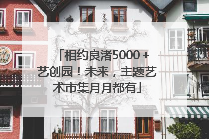 相约良渚5000＋艺创园！未来，主题艺术市集月月都有