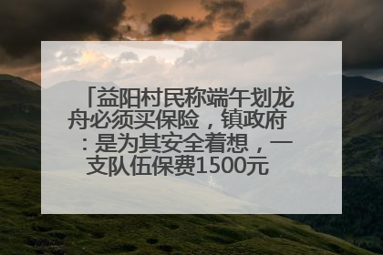 益阳村民称端午划龙舟必须买保险，镇政府：是为其安全着想，一支队伍保费1500元到2500元
