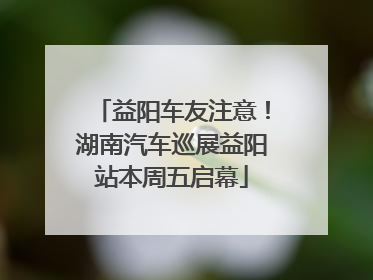 益阳车友注意!湖南汽车巡展益阳站本周五启幕