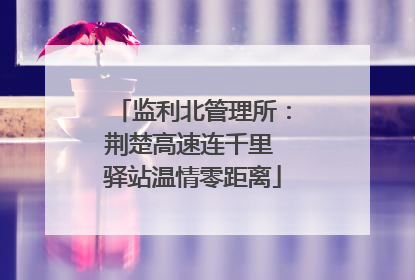 监利北管理所：荆楚高速连千里 驿站温情零距离