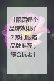 眼霜哪个品牌效果好？热门眼霜品牌推荐，综合抗老