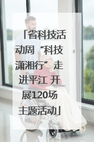 省科技活动周“科技潇湘行”走进平江 开展120场主题活动