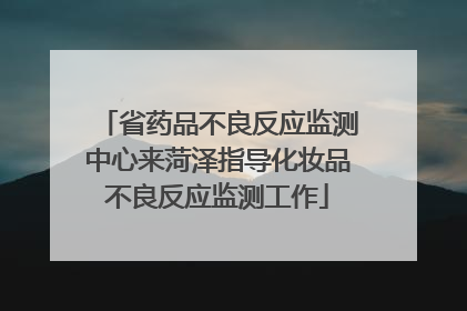 省药品不良反应监测中心来菏泽指导化妆品不良反应监测工作