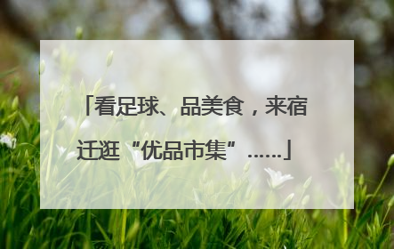 看足球、品美食，来宿迁逛“优品市集”……