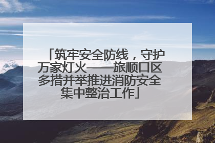 筑牢安全防线，守护万家灯火——旅顺口区多措并举推进消防安全集中整治工作