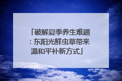 破解夏季养生难题：东阳光鲜虫草带来温和平补新方式