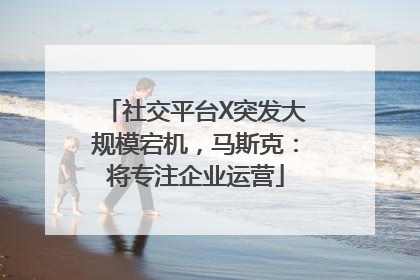 社交平台X突发大规模宕机，马斯克：将专注企业运营
