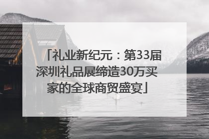 礼业新纪元：第33届深圳礼品展缔造30万买家的全球商贸盛宴