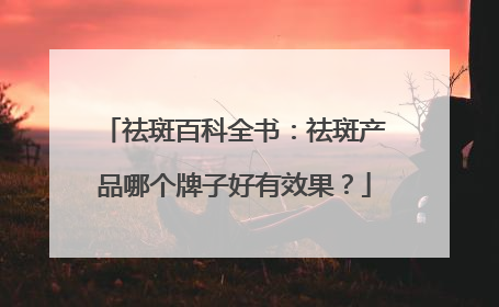 祛斑百科全书：祛斑产品哪个牌子好有效果？