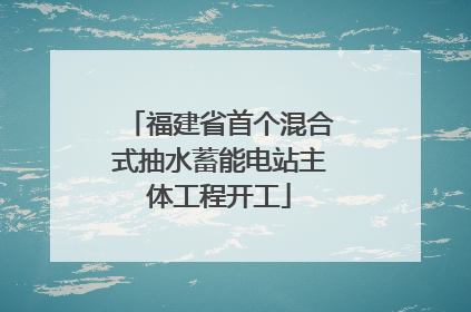 福建省首个混合式抽水蓄能电站主体工程开工