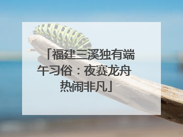 福建三溪独有端午习俗：夜赛龙舟 热闹非凡
