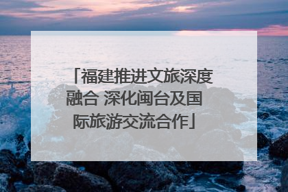 福建推进文旅深度融合 深化闽台及国际旅游交流合作