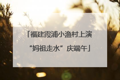 福建霞浦小渔村上演“妈祖走水”庆端午