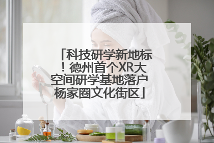 科技研学新地标！德州首个XR大空间研学基地落户杨家圈文化街区