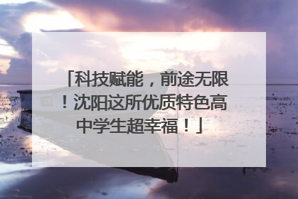 科技赋能，前途无限！沈阳这所优质特色高中学生超幸福！