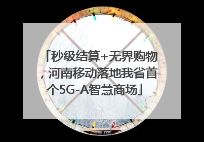 秒级结算+无界购物，河南移动落地我省首个5G-A智慧商场