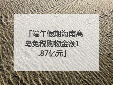 端午假期海南离岛免税购物金额1.87亿元