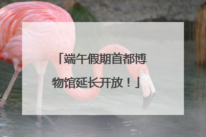 端午假期首都博物馆延长开放！