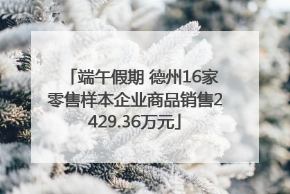 端午假期 德州16家零售样本企业商品销售2429.36万元