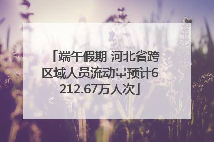 端午假期 河北省跨区域人员流动量预计6212.67万人次
