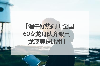 端午好热闹！全国60支龙舟队齐聚黄龙溪竞速比拼
