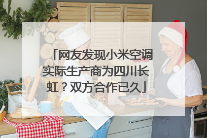网友发现小米空调实际生产商为四川长虹？双方合作已久