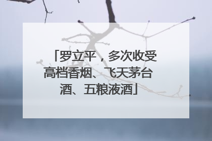 罗立平，多次收受高档香烟、飞天茅台酒、五粮液酒