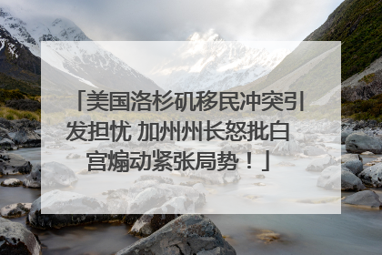 美国洛杉矶移民冲突引发担忧 加州州长怒批白宫煽动紧张局势！