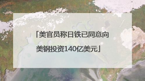 美官员称日铁已同意向美钢投资140亿美元