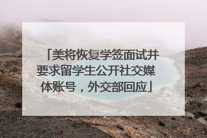 美将恢复学签面试并要求留学生公开社交媒体账号，外交部回应