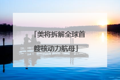 美将拆解全球首艘核动力航母