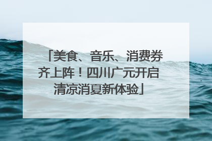 美食、音乐、消费券齐上阵！四川广元开启清凉消夏新体验