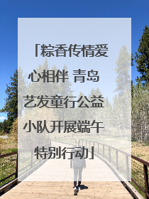粽香传情爱心相伴 青岛艺发童行公益小队开展端午特别行动