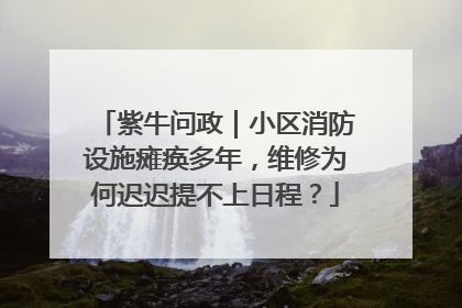 紫牛问政｜小区消防设施瘫痪多年，维修为何迟迟提不上日程？