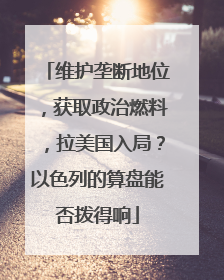 维护垄断地位，获取政治燃料，拉美国入局？以色列的算盘能否拨得响