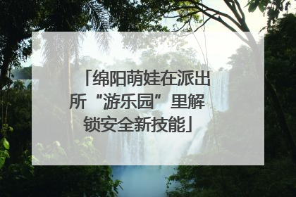 绵阳萌娃在派出所“游乐园”里解锁安全新技能