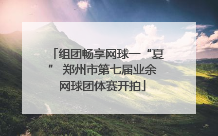 组团畅享网球一“夏” 郑州市第七届业余网球团体赛开拍