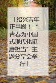 绍兴青年正当燃！“青春为中国式现代化挺膺担当”主题分享会举行