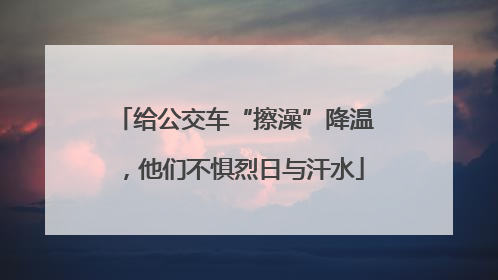 给公交车“擦澡”降温，他们不惧烈日与汗水