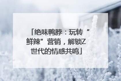 绝味鸭脖：玩转“鲜辣”营销，解锁Z世代的情感共鸣