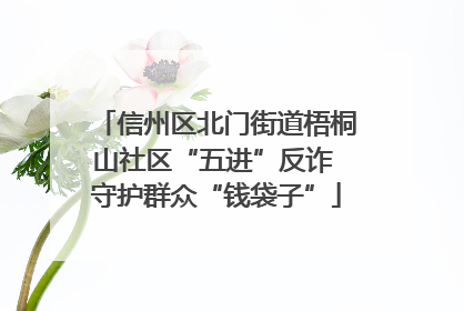 信州区北门街道梧桐山社区“五进”反诈 守护群众“钱袋子”